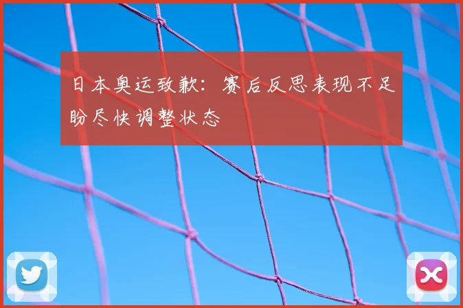 日本奥运致歉：赛后反思表现不足盼尽快调整状态