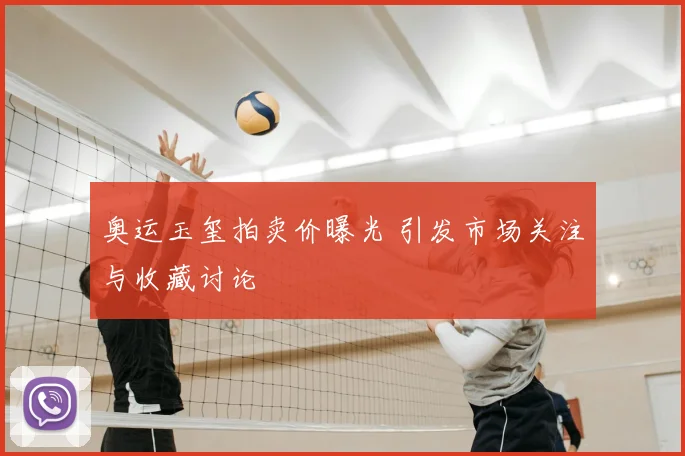 奥运玉玺拍卖价曝光 引发市场关注与收藏讨论