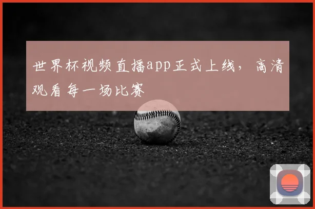 世界杯视频直播app正式上线,高清观看每一场比赛
