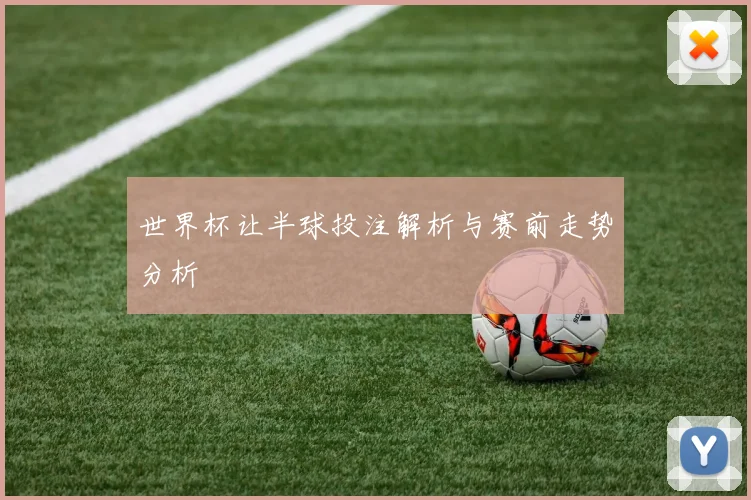 世界杯让半球投注解析与赛前走势分析