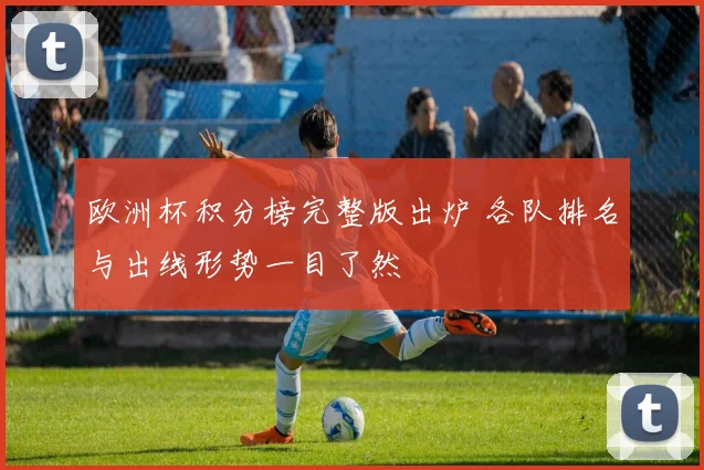 欧洲杯积分榜完整版出炉 各队排名与出线形势一目了然