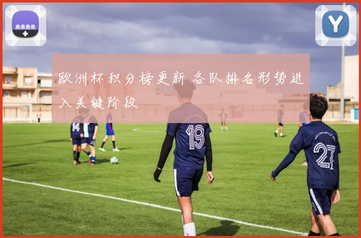 欧洲杯积分榜更新 各队排名形势进入关键阶段