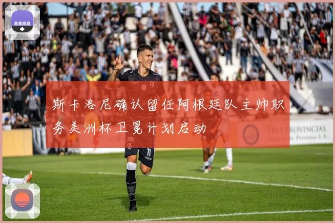 斯卡洛尼确认留任阿根廷队主帅职务美洲杯卫冕计划启动