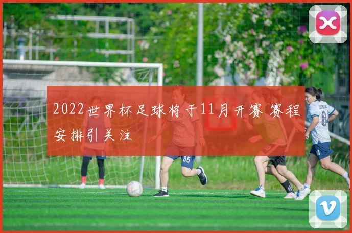 2022世界杯足球将于11月开赛 赛程安排引关注