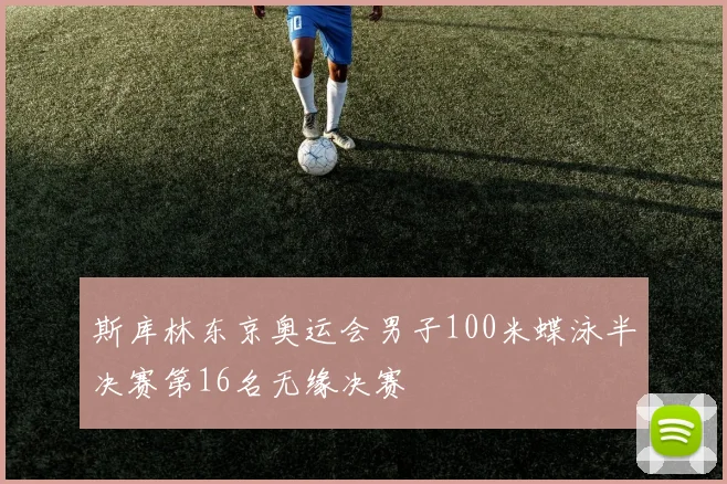斯库林东京奥运会男子100米蝶泳半决赛第16名无缘决赛