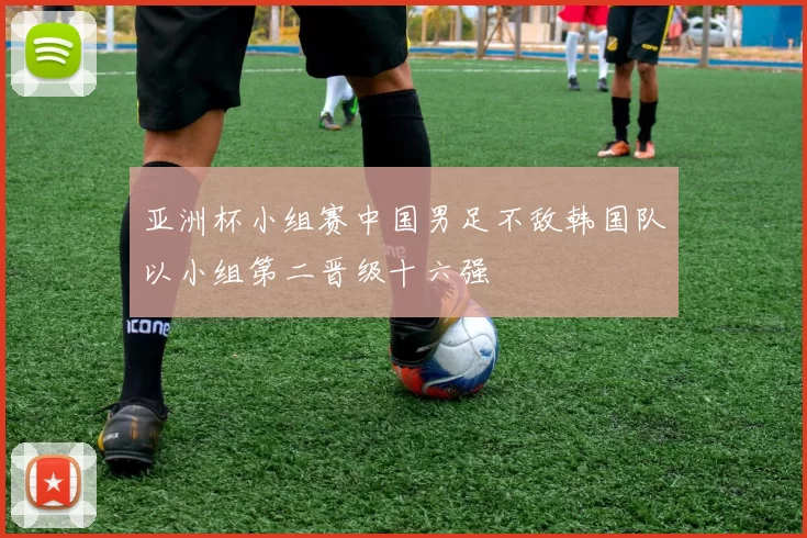 亚洲杯小组赛中国男足不敌韩国队以小组第二晋级十六强