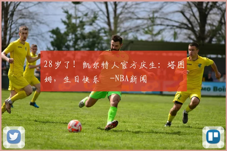 28岁了！凯尔特人官方庆生：塔图姆，生日快乐️-NBA新闻