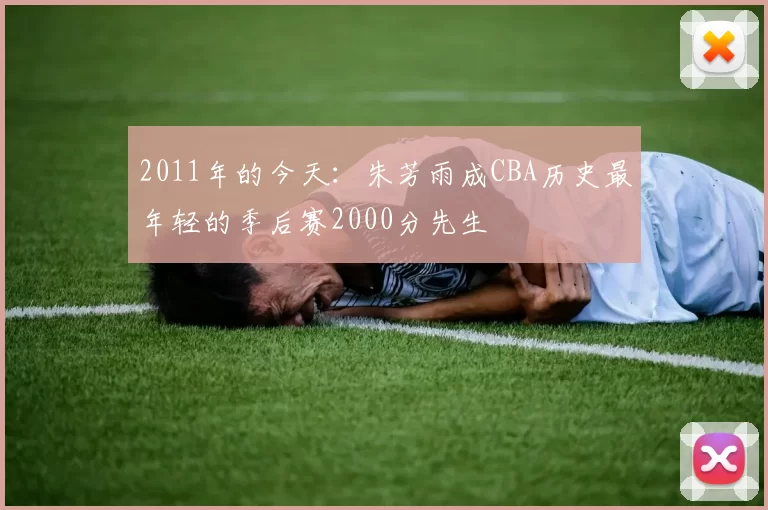 2011年的今天：朱芳雨成CBA历史最年轻的季后赛2000分先生