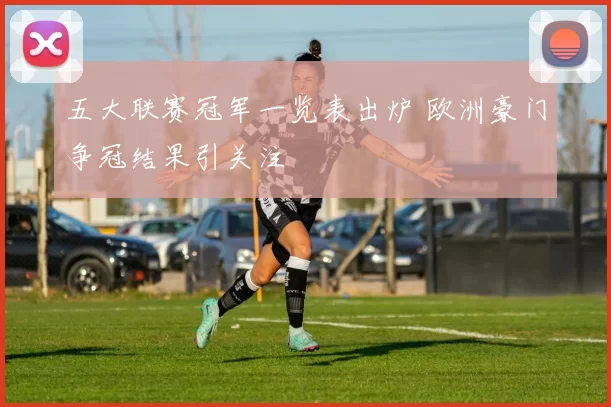 五大联赛冠军一览表出炉 欧洲豪门争冠结果引关注