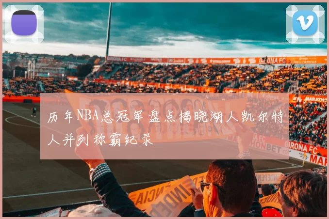 历年NBA总冠军盘点揭晓湖人凯尔特人并列称霸纪录