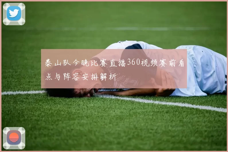 泰山队今晚比赛直播360视频赛前看点与阵容安排解析