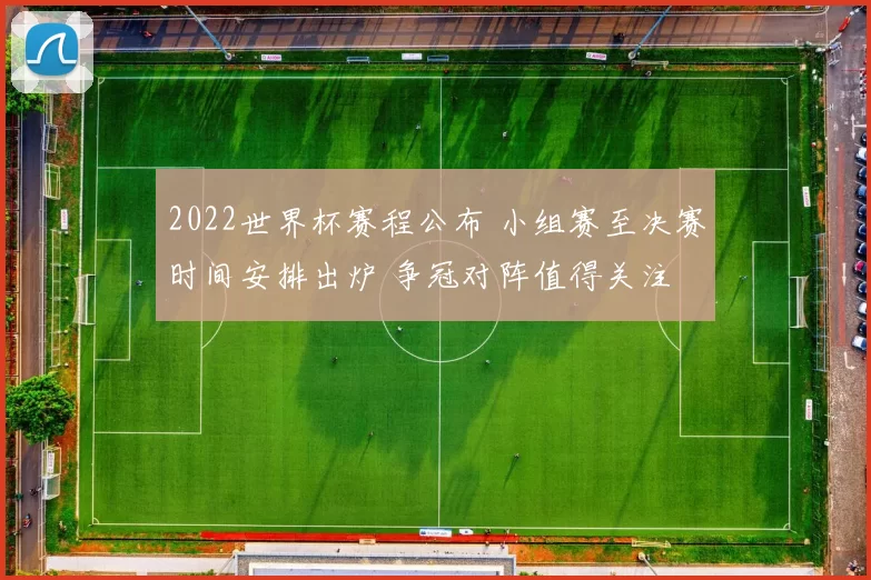 2022世界杯赛程公布 小组赛至决赛时间安排出炉 争冠对阵值得关注