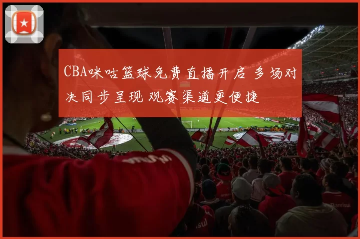 CBA咪咕篮球免费直播开启 多场对决同步呈现 观赛渠道更便捷