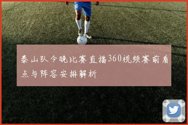 泰山队今晚比赛直播360视频赛前看点与阵容安排解析