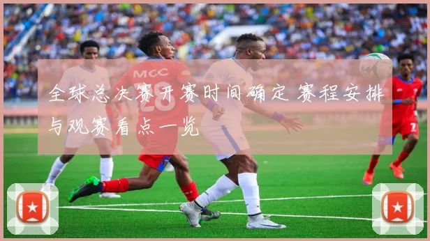 全球总决赛开赛时间确定 赛程安排与观赛看点一览