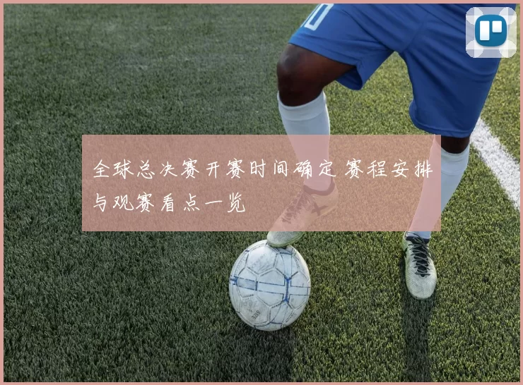 全球总决赛开赛时间确定 赛程安排与观赛看点一览