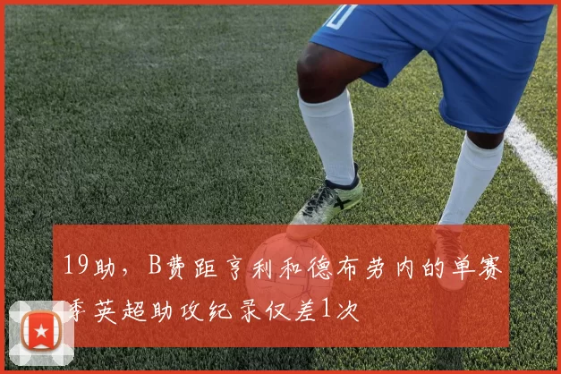 19助，B费距亨利和德布劳内的单赛季英超助攻纪录仅差1次