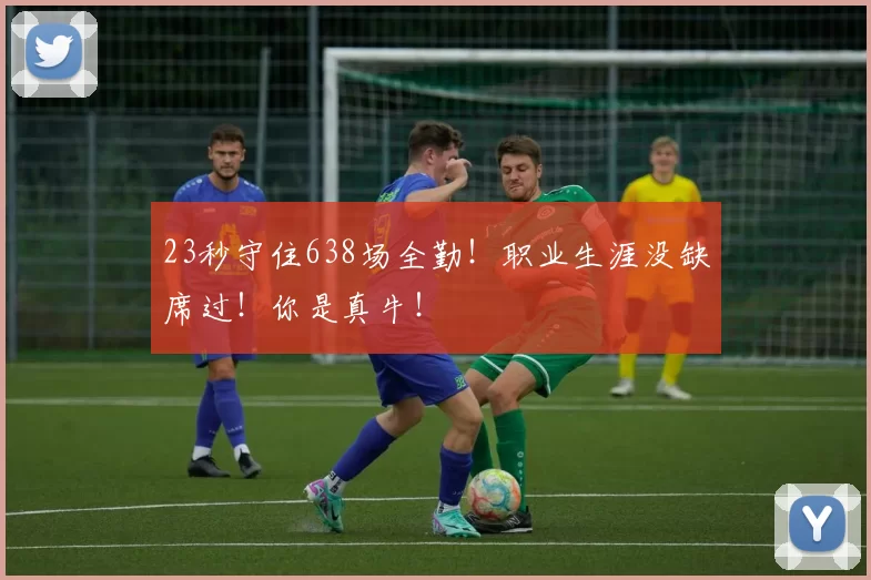 23秒守住638场全勤！职业生涯没缺席过！你是真牛！
