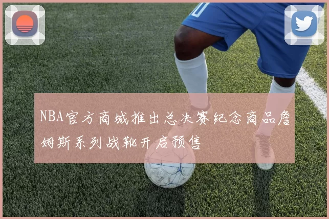 NBA官方商城推出总决赛纪念商品詹姆斯系列战靴开启预售
