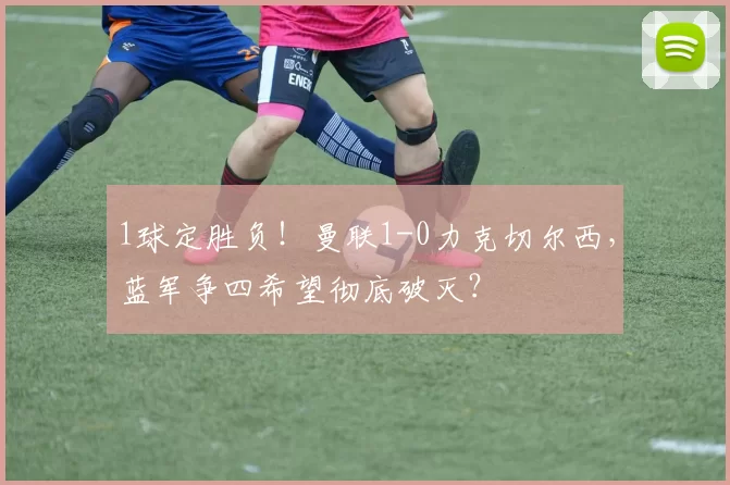 1球定胜负！曼联1-0力克切尔西，蓝军争四希望彻底破灭？