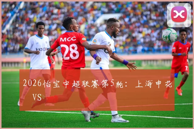 2026怡宝中超联赛第5轮：上海申花 VS