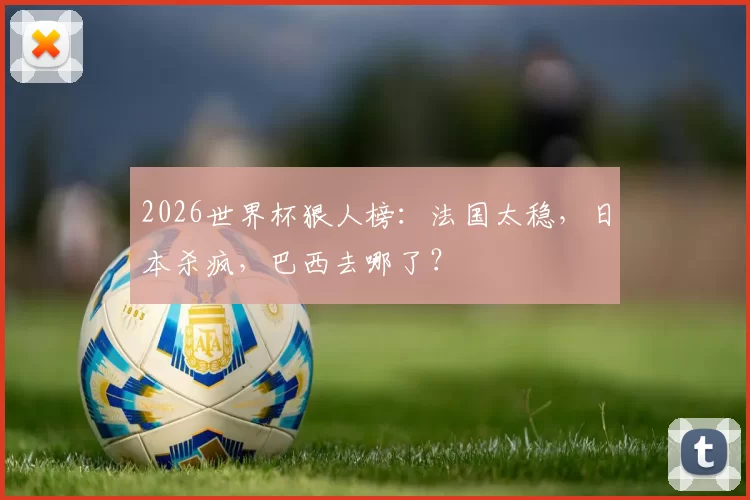 2026世界杯狠人榜：法国太稳，日本杀疯，巴西去哪了？