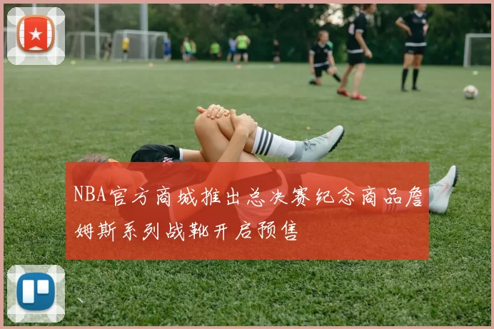 NBA官方商城推出总决赛纪念商品詹姆斯系列战靴开启预售