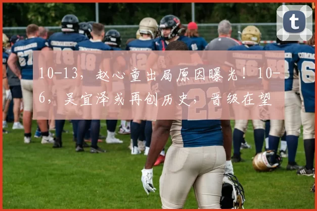 10-13，赵心童出局原因曝光！10-6，吴宜泽或再创历史，晋级在望
