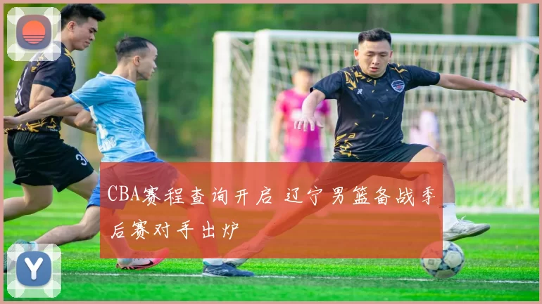 CBA赛程查询开启 辽宁男篮备战季后赛对手出炉