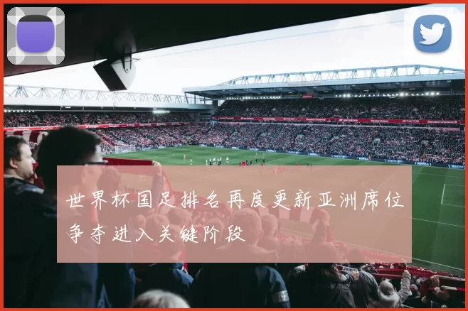 世界杯国足排名再度更新亚洲席位争夺进入关键阶段