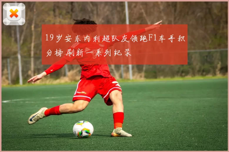 19岁安东内利超队友领跑F1车手积分榜 刷新一系列纪录