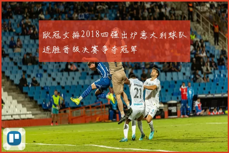 欧冠女排2018四强出炉意大利球队连胜晋级决赛争夺冠军