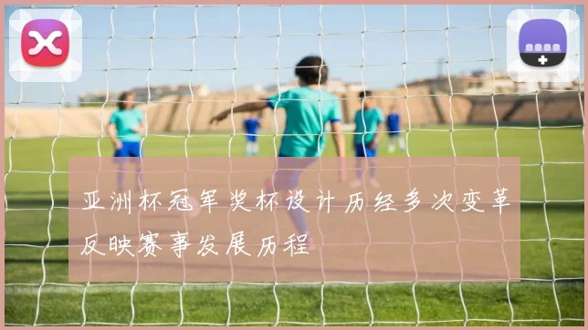 亚洲杯冠军奖杯设计历经多次变革反映赛事发展历程