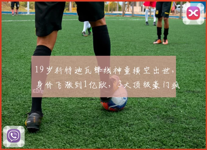 19岁科特迪瓦锋线神童横空出世，身价飞涨到1亿欧，3大顶级豪门疯抢