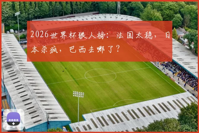 2026世界杯狠人榜：法国太稳，日本杀疯，巴西去哪了？