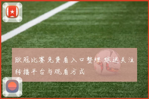 欧冠比赛免费看入口整理 球迷关注转播平台与观看方式