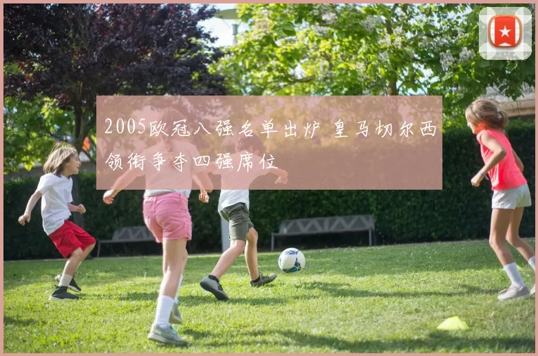 2005欧冠八强名单出炉 皇马切尔西领衔争夺四强席位