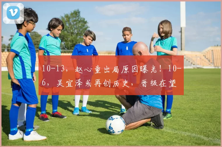 10-13，赵心童出局原因曝光！10-6，吴宜泽或再创历史，晋级在望