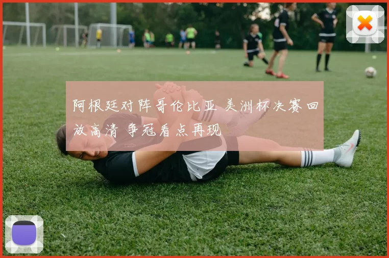 阿根廷对阵哥伦比亚 美洲杯决赛回放高清 争冠看点再现