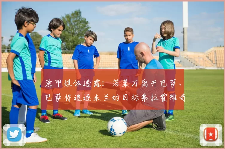 意甲媒体透露：若莱万离开巴萨，巴萨将追逐米兰的目标弗拉霍维奇_续约_波兰_中锋