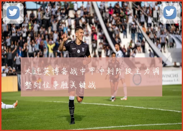 大连英博备战中甲冲刺阶段主力调整到位争胜关键战