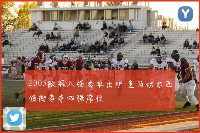 2005欧冠八强名单出炉 皇马切尔西领衔争夺四强席位