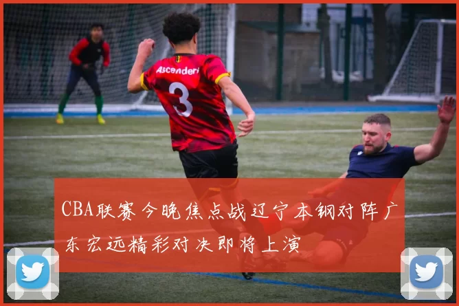 CBA联赛今晚焦点战辽宁本钢对阵广东宏远精彩对决即将上演