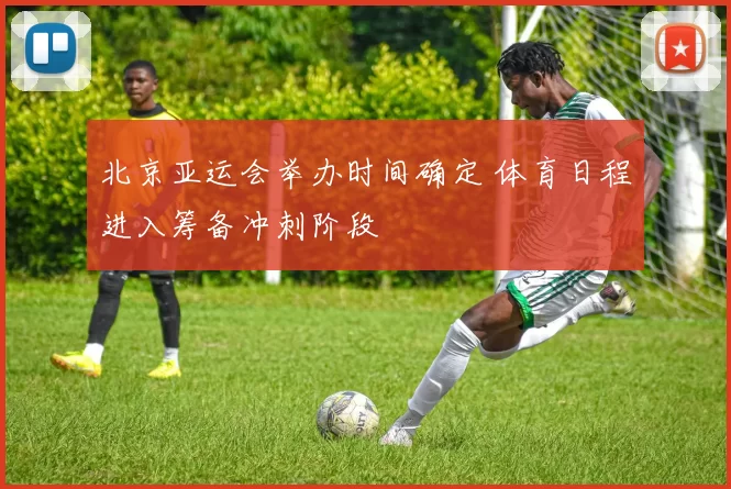 北京亚运会举办时间确定 体育日程进入筹备冲刺阶段