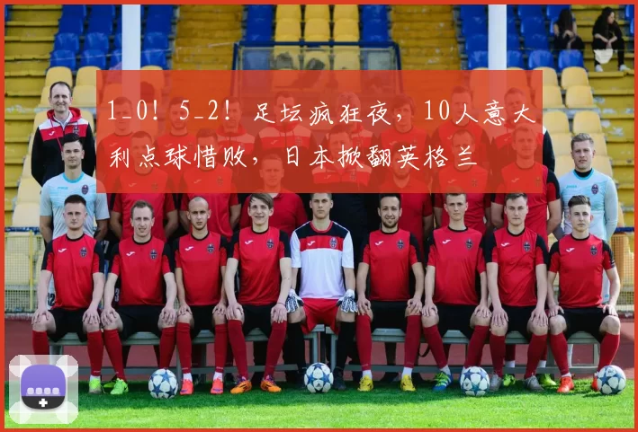 1_0！5_2！足坛疯狂夜，10人意大利点球惜败，日本掀翻英格兰