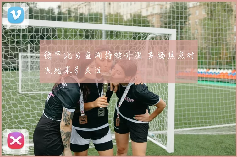 德甲比分查询持续升温 多场焦点对决结果引关注