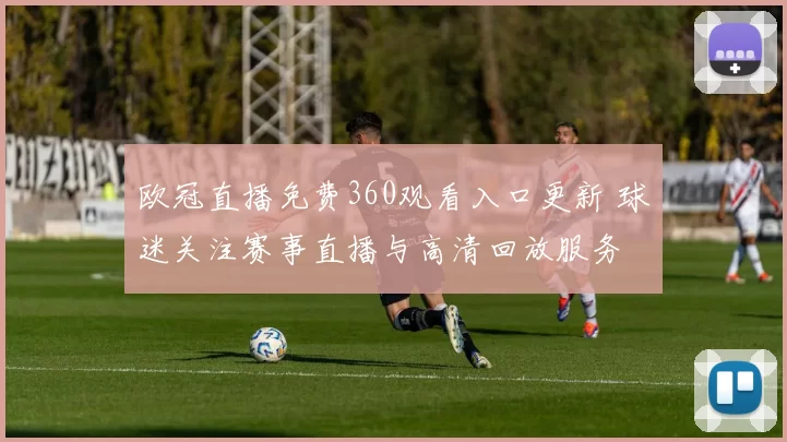 欧冠直播免费360观看入口更新 球迷关注赛事直播与高清回放服务