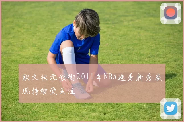 欧文状元领衔2011年NBA选秀新秀表现持续受关注