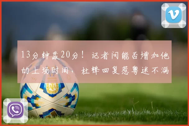13分钟轰20分！记者问能否增加他的上场时间，杜锋回复惹粤迷不满