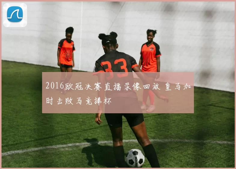 2016欧冠决赛直播录像回放 皇马加时击败马竞捧杯